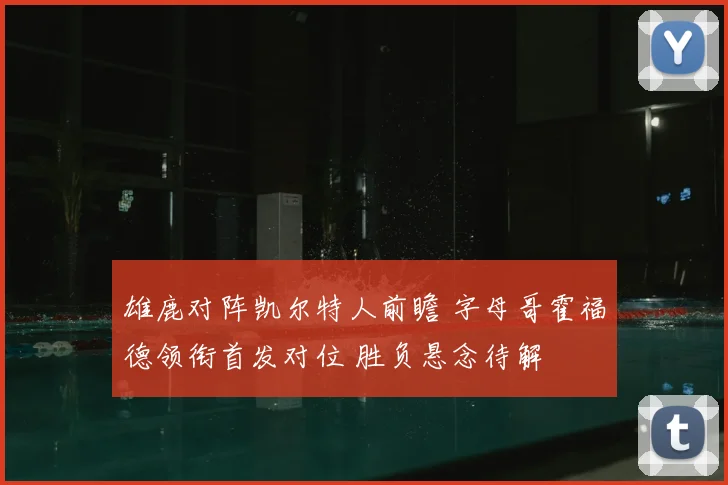雄鹿对阵凯尔特人前瞻 字母哥霍福德领衔首发对位 胜负悬念待解