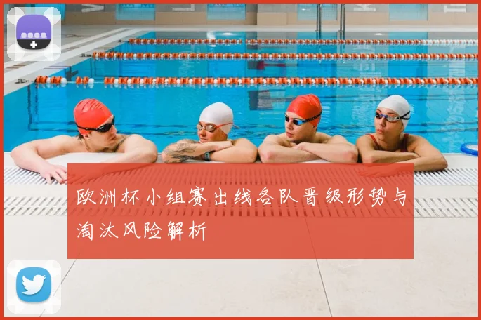 欧洲杯小组赛出线各队晋级形势与淘汰风险解析