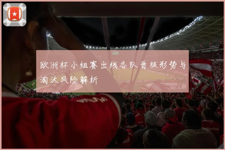 欧洲杯小组赛出线各队晋级形势与淘汰风险解析