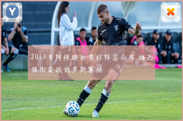 2018年阿根廷世界杯阵容公布 梅西领衔备战俄罗斯赛场