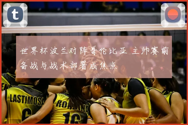 世界杯波兰对阵哥伦比亚 主帅赛前备战与战术部署成焦点