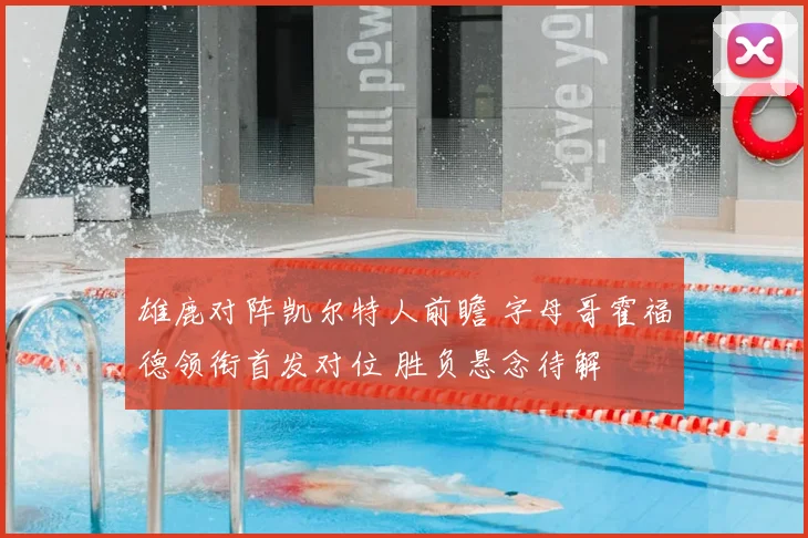雄鹿对阵凯尔特人前瞻 字母哥霍福德领衔首发对位 胜负悬念待解